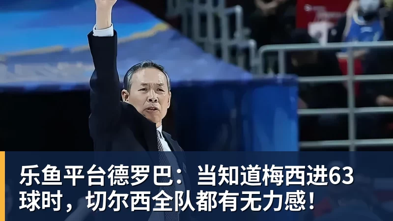 乐鱼平台德罗巴：当知道梅西进63球时，切尔西全队都有无力感！