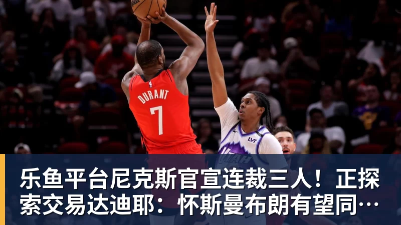 乐鱼平台尼克斯官宣连裁三人！正探索交易达迪耶：怀斯曼布朗有望同时留队