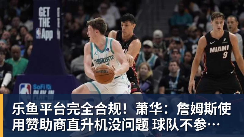 乐鱼平台完全合规！萧华：詹姆斯使用赞助商直升机没问题 球队不参与就不违规