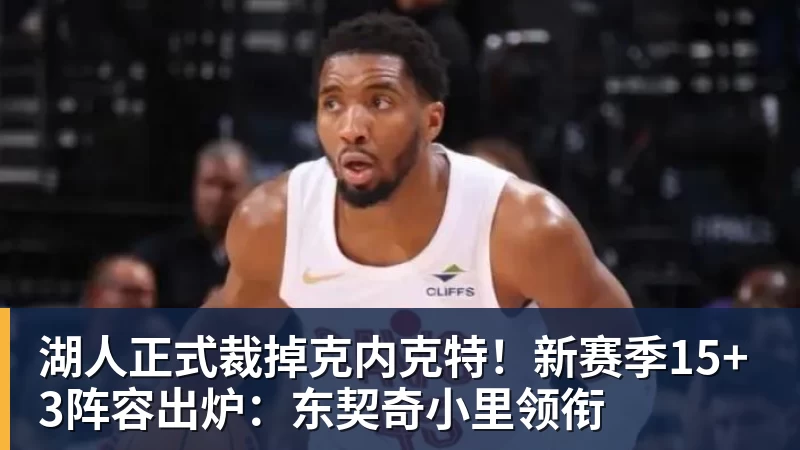湖人正式裁掉克内克特!新赛季15+3阵容出炉:东契奇小里领衔