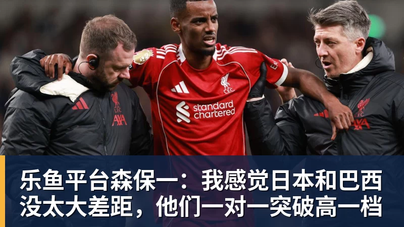 乐鱼平台森保一:我感觉日本和巴西没太大差距,他们一对一突破高一档