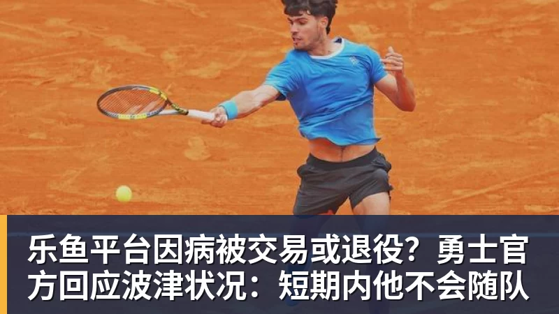 乐鱼平台因病被交易或退役?勇士官方回应波津状况:短期内他不会随队