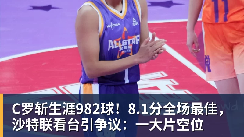 C罗斩生涯982球!8.1分全场最佳,沙特联看台引争议:一大片空位