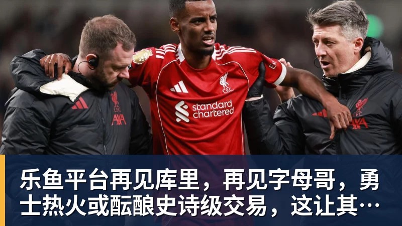 乐鱼平台再见库里,再见字母哥,勇士热火或酝酿史诗级交易,这让其他队怎么打