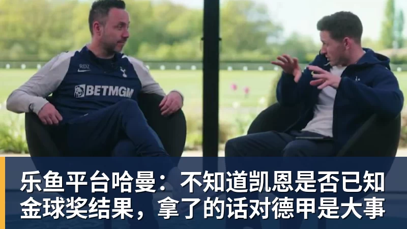 乐鱼平台哈曼：不知道凯恩是否已知金球奖结果，拿了的话对德甲是大事