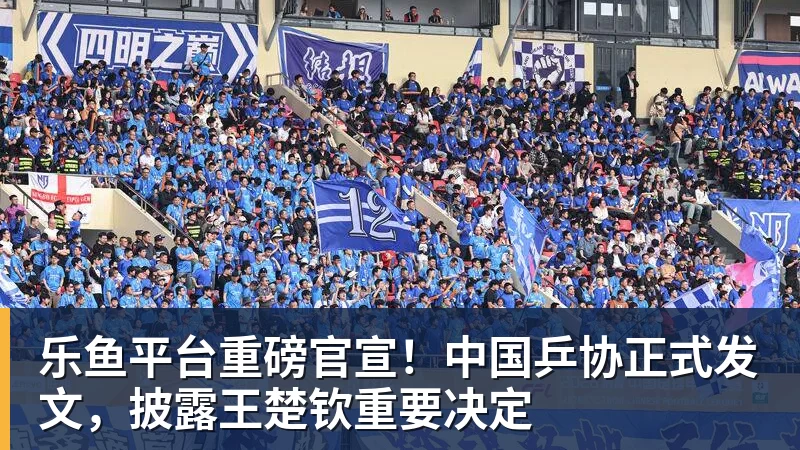 乐鱼平台重磅官宣！中国乒协正式发文，披露王楚钦重要决定
