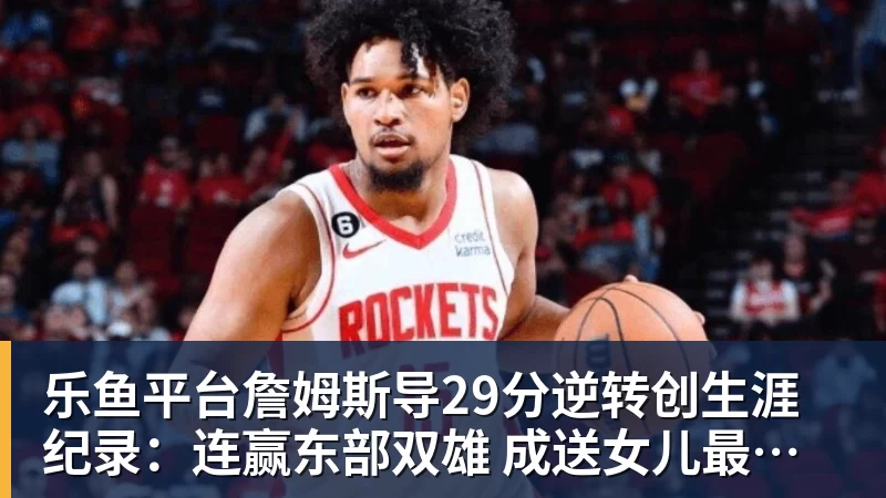 乐鱼平台詹姆斯导29分逆转创生涯纪录：连赢东部双雄 成送女儿最佳生日礼物