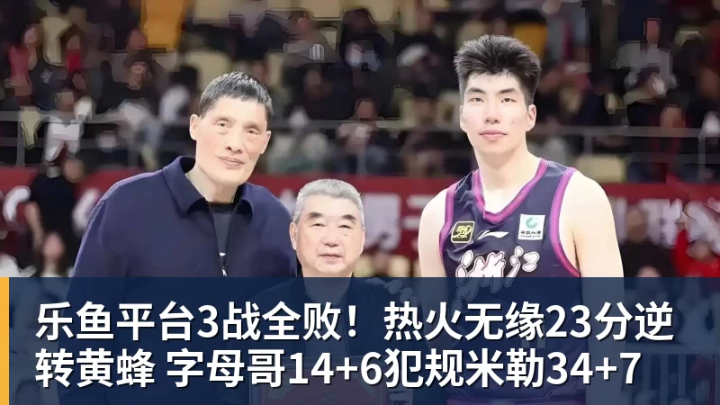 乐鱼平台3战全败！热火无缘23分逆转黄蜂 字母哥14+6犯规米勒34+7