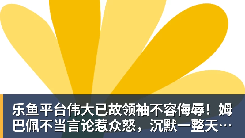 乐鱼平台伟大已故领袖不容侮辱!姆巴佩不当言论惹众怒,沉默一整天后道歉,央视:听其言观其行