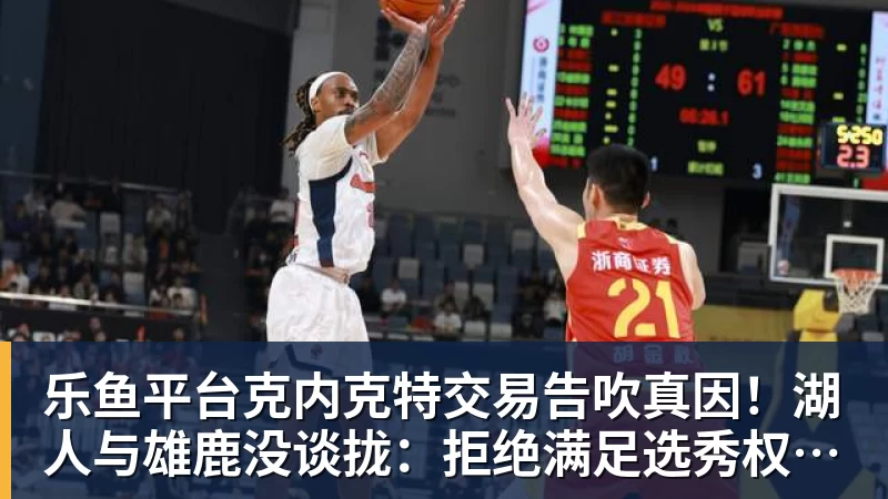 乐鱼平台克内克特交易告吹真因！湖人与雄鹿没谈拢：拒绝满足选秀权补偿条件