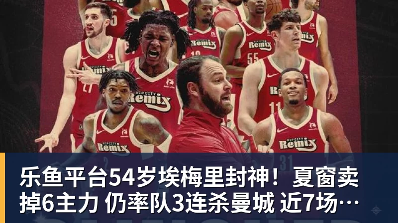 乐鱼平台54岁埃梅里封神！夏窗卖掉6主力 仍率队3连杀曼城 近7场不败+4连胜