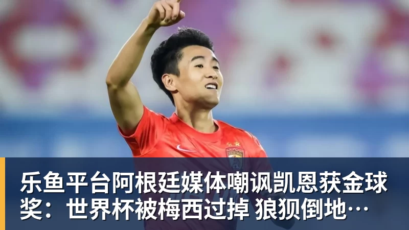 乐鱼平台阿根廷媒体嘲讽凯恩获金球奖：世界杯被梅西过掉 狼狈倒地眼神绝望